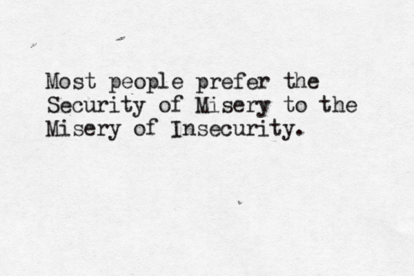 Most people prefer the Security of Misery to the Misery of Insecurity. 