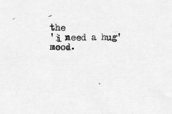 the 'i need a hug' mood. i 