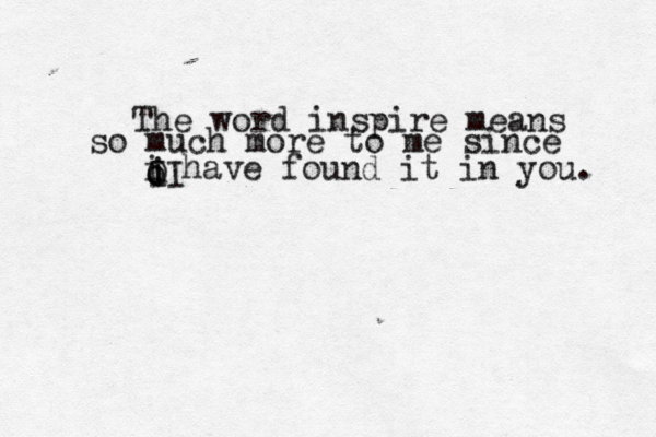 The word inspire means so much more to me since i have found it in you. I O i o I 