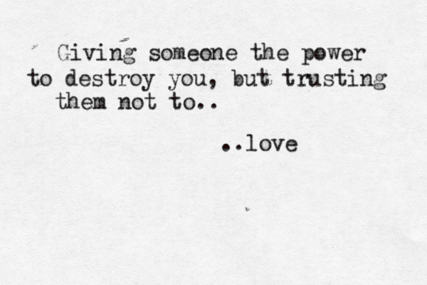Giving someone the power to destroy you, but trusting them not to.. ..love 