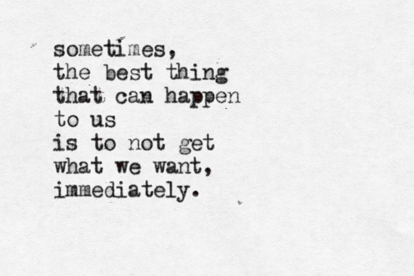sometimes, the best thing that can happen to us is to not get what we want, immediately. 