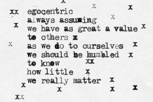 egocentric always assuming we have as great a value to others m x as we s d do to ourselves we should n b be humbled to know how little we really matter x x x x x xx x x x x x xx x x x x x xx 