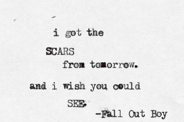 i got the SCARS from tomorrow. and i wish you could SEE. ~-Fall Out Boy 
