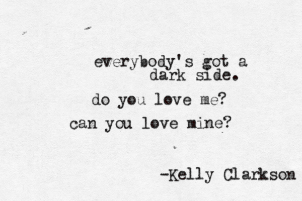everybody's got a dark side. do you love me? can you love mine? -Kelly Clarkson 