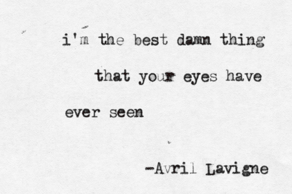 i'm the best damn thing that your eyes have ever seen -Avril Lavigne 