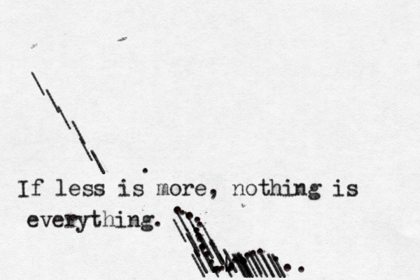 If less is more, nothing is everything. . . . . . . . . . . . . . . . . . . . . . \ \ \ \ \ \ . . . . . . \ \ \ \ \ \ \ \ \ \ \ \ \ \ \ \ \ \ \ \ \ | \ \ \ \ \ \ \ \ 
