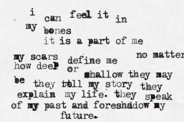 i can feel it in my bones it is a part of me my scars define me no matter how deel p or shallow they may be they r tt ell my story they explain my life. they speak of my past and foreshd adow my future.