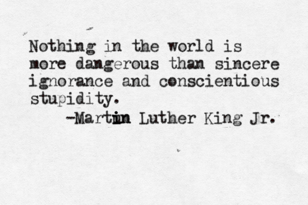 Nothing in the world is more dangerous than sincere ignorance and conscientious stupidity. M -martu in i i in Luther King Jr. 