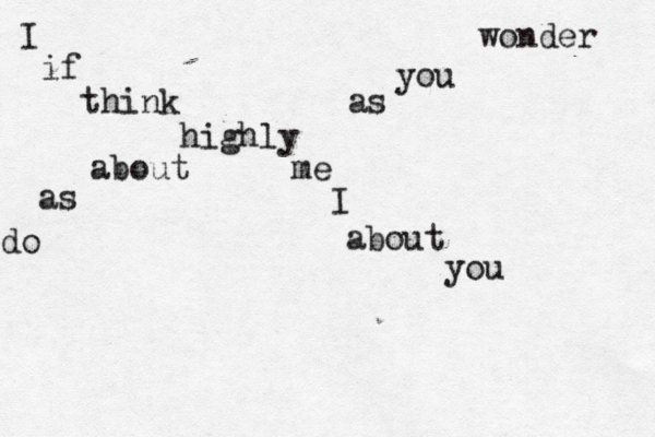 I wonder if you think as highly about me as I do about you 