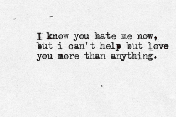I know you hate me now, but i can't help but love you more than anything. 
