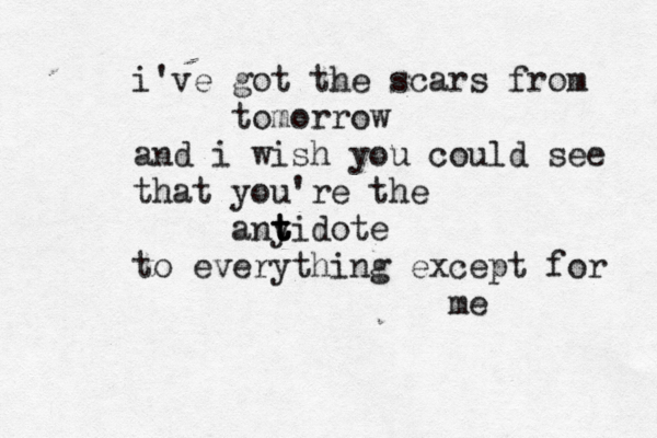 i've got the scars from tomorrow and i wish you could see that you're the anyidote t t t to everything except for me 