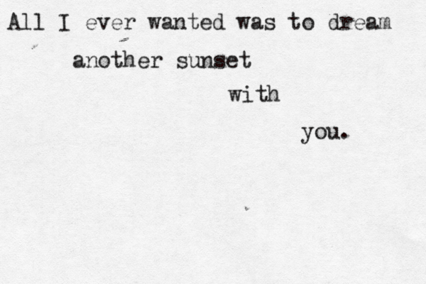 All I ever wanted was to dream another sunset with you.