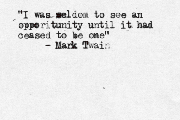 "I was seldom to see an opporitunity until it had ceased to be one" - Mark Twain 