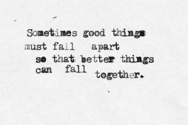 Sometimes good things must fall apart so that better things can fall together. 