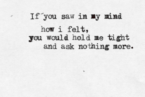 If you saw in my mind how i felt, you would hold me tight and ask nothing more. 