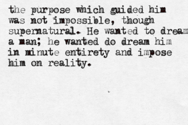 the purpose which guided him was not impossible, though supernatural. He wanted to dream a man; he wanted do dream him in minute entirety and impose him on reality.
