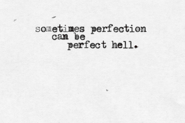 sometimes perfection can be perfect hell. 