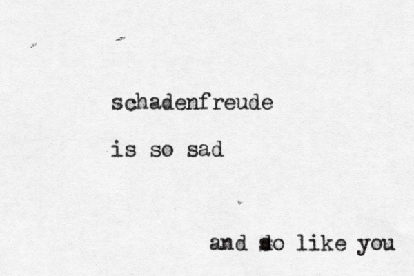 schadenfreude is so sad and d so like you 