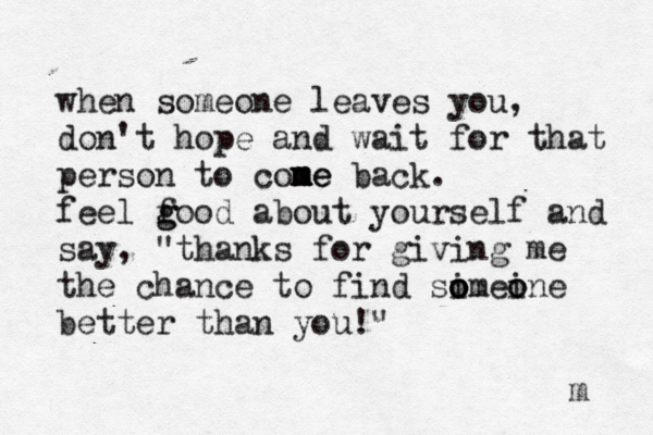 when someone leaves you, don't hope and wait for that person to con m me m me back. feel f g good about yourself and say , "thanks for giving me the chance to find sime o o o i o one better than you!" m 
