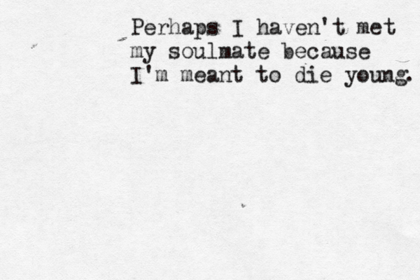 Perhaps I haven't met my soulmate because I'm meant to die young . 