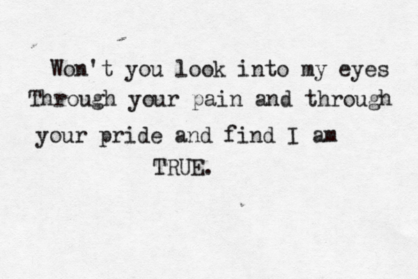 Won't you look into my eyes Through your pain and through your pride and find I am TRUE. 