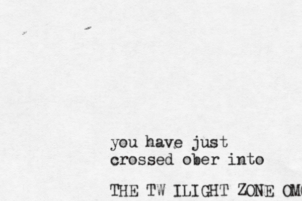 you have just crossed ober into THE TW ILIGHT ZONE OMG 