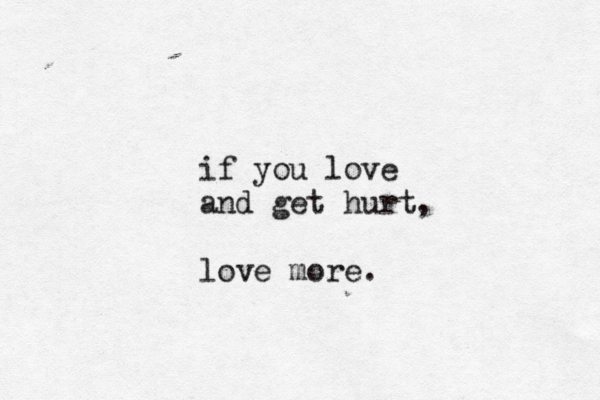 if you love and get hurt, love more.
