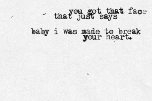 you got that face that just says baby i was made to break your heart. 