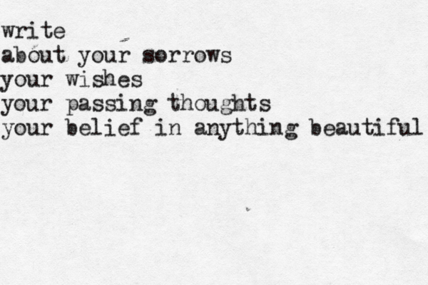 write about your sorrows your wishes your passing thoughts your belief in anything beautiful 