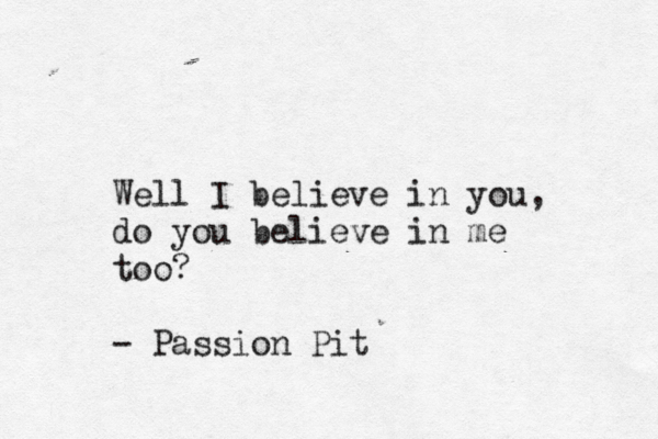 Well I believe in you, do you believe in me too? - Passion Pit