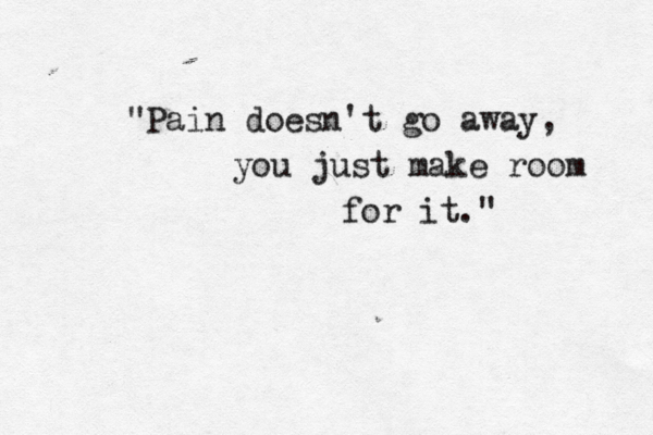 "Pain doesn't go away, you just make room for it." 