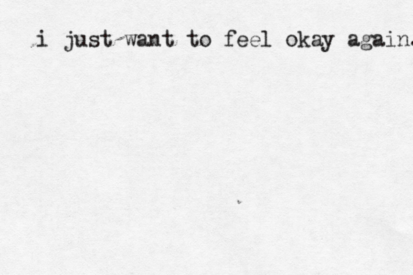 i just want to feel okay again. 