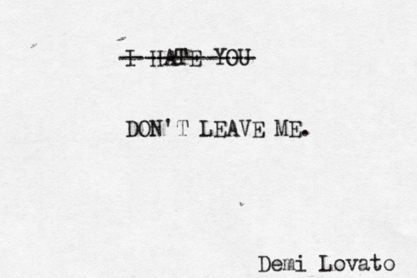 I HATE YOU DON'T LEAVE ME. ----------- Demi Lovato 