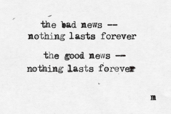 the bad news -- nothing lasts forever the good news -- nothing lasts forever m 