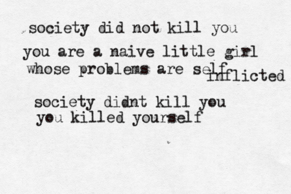 society did not kill you you are a naive little girl whose problems are self inflicted society didnt kill you you killed yourself 