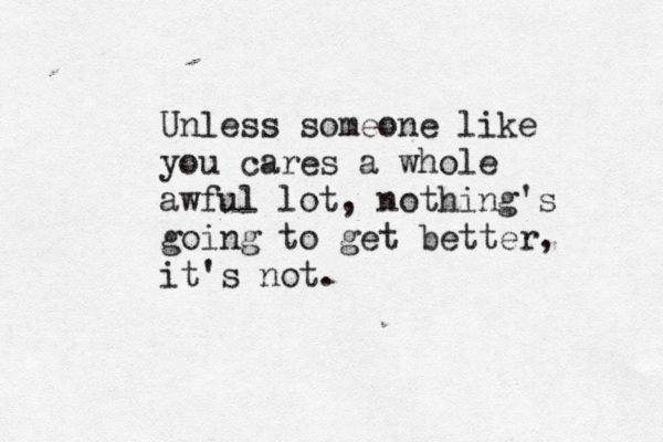 Unless someone like you cares a whole awful lot, nothing's going to get better, it 's not. 