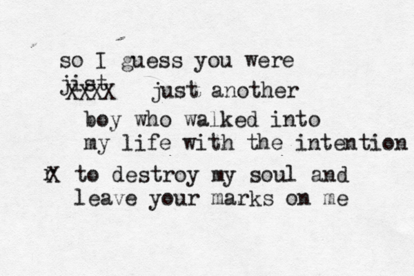 so I guess you were jist XXXX just another boy who walked into my life with the intention r X to destroy my soul and leave your marks on me 