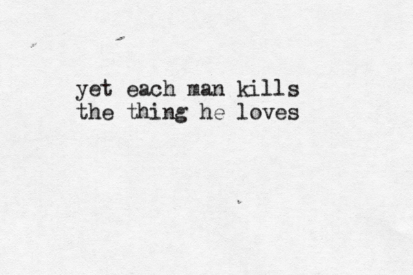 yet each man kills the thing he loves 