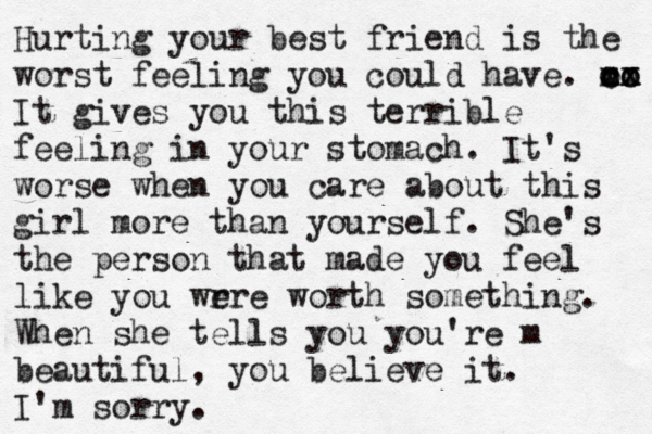 Hurting your best friend is the worst feeling you could have. m xx oo cx oo It gives you this terrible feeling in your stomach. It's worse when you care about this girl more than yourself. She's the person that made you feel like you wr ere worth something. When she tells you you're m beautiful, you believe it. I'm sorry.