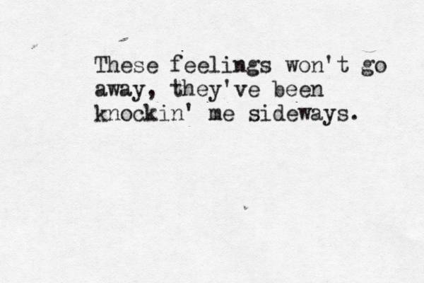 These feelings won't go away, they've been knockin' me sideways. 