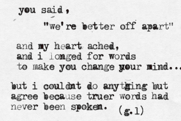 you said , "we're better off apart" and my heart ached, and i longed for words to make you change u your mind... but i couldnt do anytgi h ng but agree because truer words had never been spoken. g.l) (
