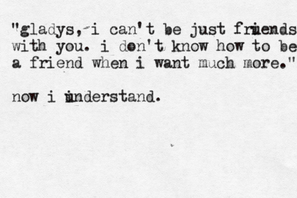 "gladys, i can't be just frue i nds with you. i don't know how to be a friend when i want much more." now i i understand. 