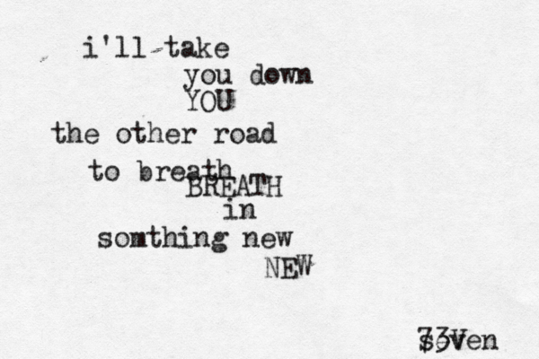 i'll take you down the other road YOU to breath BREATH in somthing new NEW seven 73V 