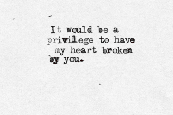 It would be a privilege to have my heart broken by you.