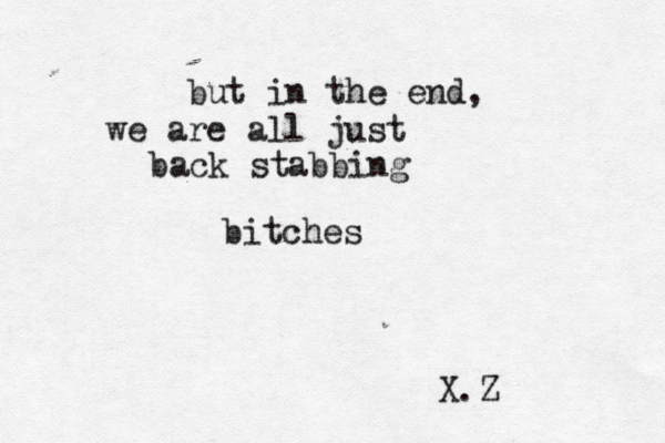 but in the end, we are all just back stabbing bitches X.Z 