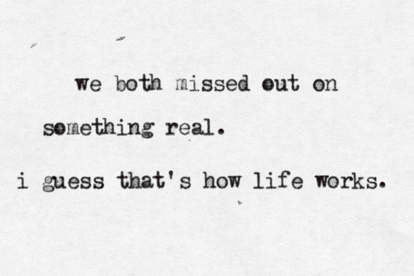 we both missed out on something real. i guess that's how life works. 