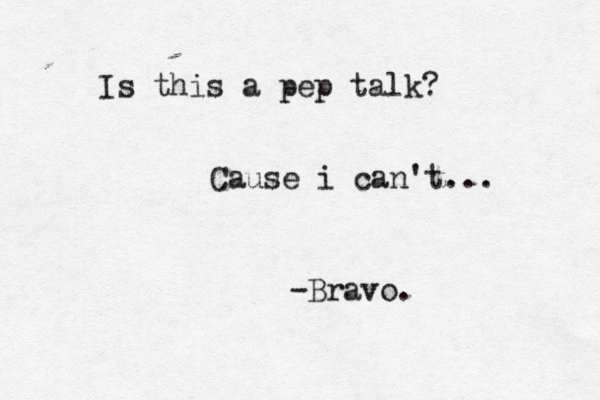 Is this a pep talk? Cause i can't... -Bravo.