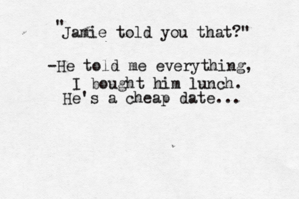 Jamie told you that?" " -He told me everything, I bought him lunch. He's a cheap date... 
