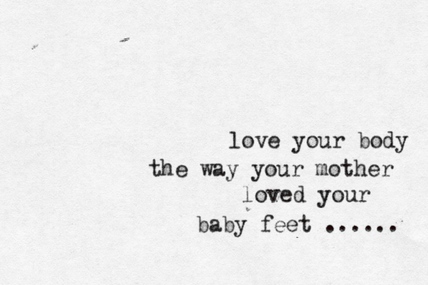 love your body the way your mother loved your baby feet ...... 