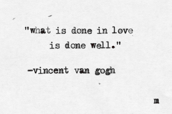 "what is done in love is done well." -vincent van gogh m 